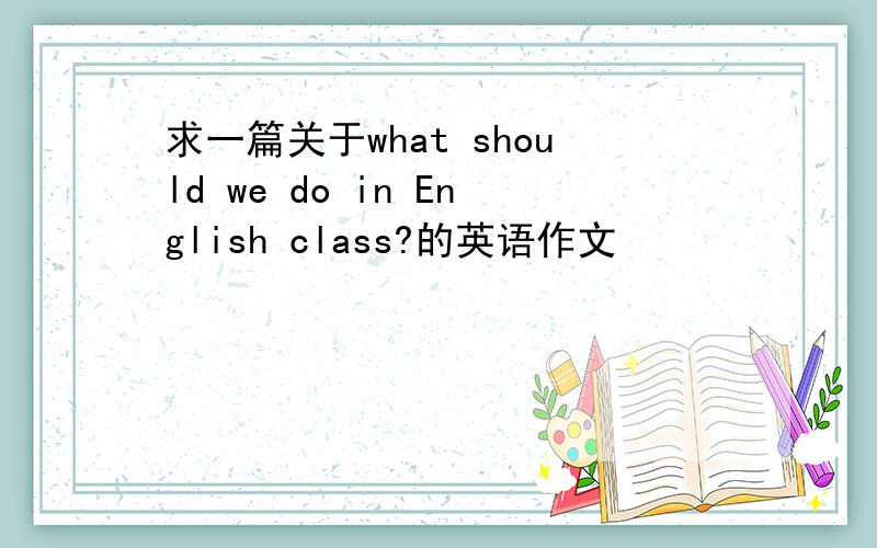 求一篇关于what should we do in English class?的英语作文