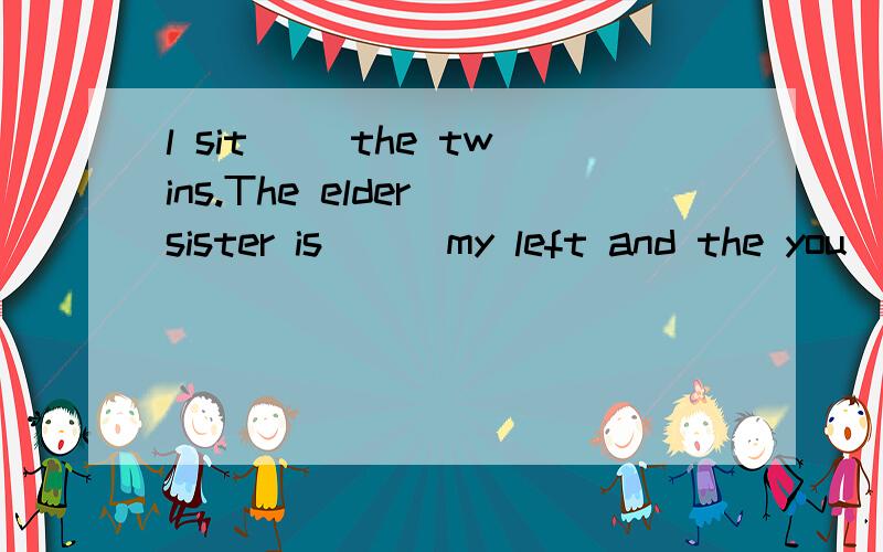l sit( )the twins.The elder sister is ( )my left and the you