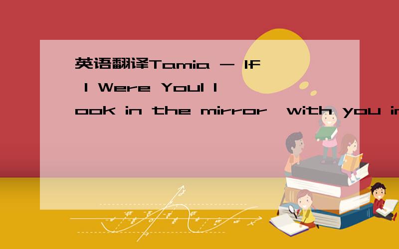 英语翻译Tamia - If I Were YouI look in the mirror,with you in my