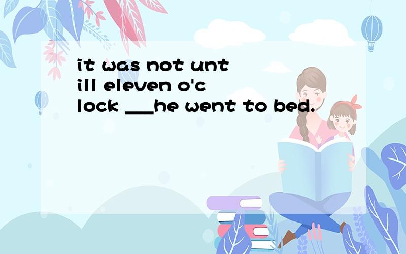 it was not untill eleven o'clock ___he went to bed.