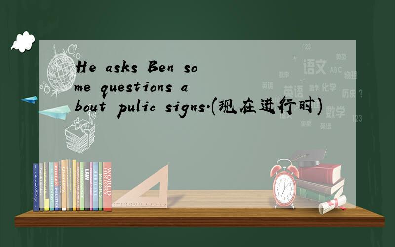 He asks Ben some questions about pulic signs.(现在进行时)