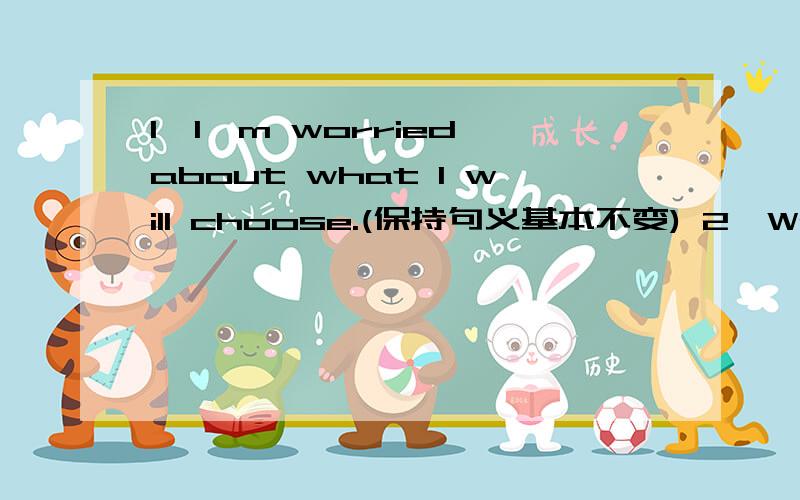 1、I'm worried about what I will choose.(保持句义基本不变) 2、We will