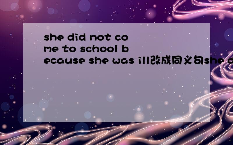 she did not come to school because she was ill改成同义句she did n