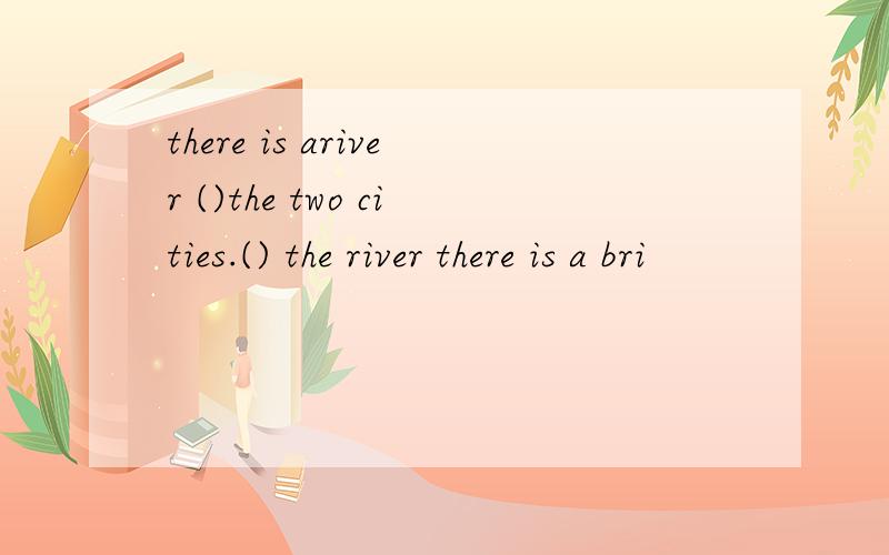 there is ariver ()the two cities.() the river there is a bri