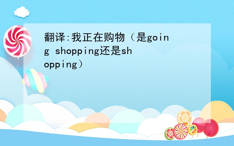 翻译:我正在购物（是going shopping还是shopping）