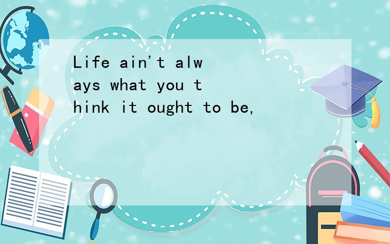 Life ain't always what you think it ought to be,