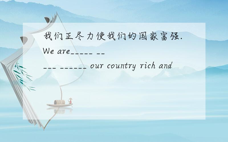 我们正尽力使我们的国家富强.We are_____ _____ ______ our country rich and