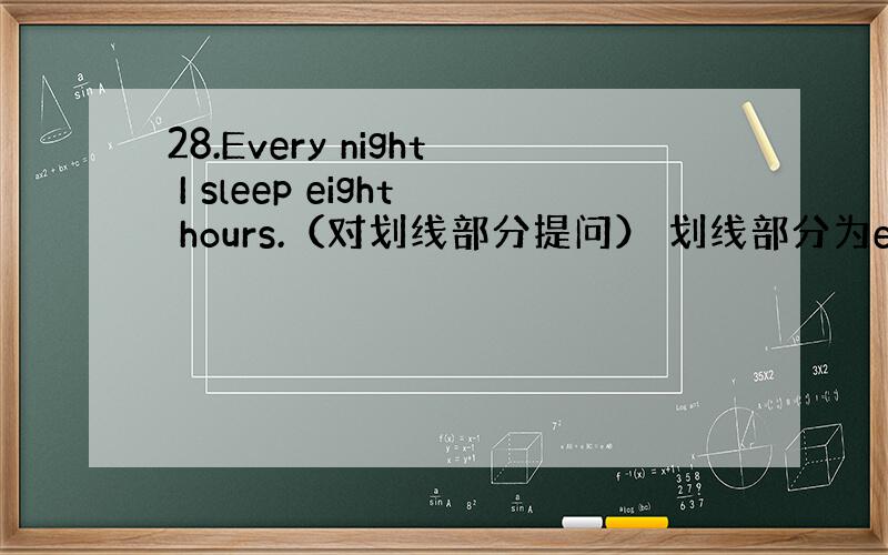 28.Every night I sleep eight hours.（对划线部分提问） 划线部分为eight.