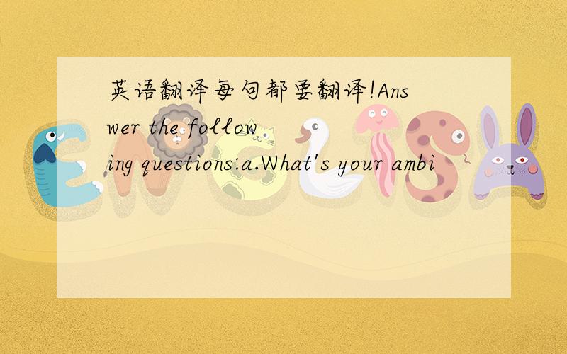 英语翻译每句都要翻译!Answer the following questions:a.What's your ambi
