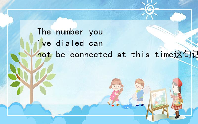 The number you've dialed cannot be connected at this time这句话