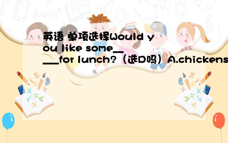 英语 单项选择Would you like some_____for lunch?（选D吗）A.chickens B.f