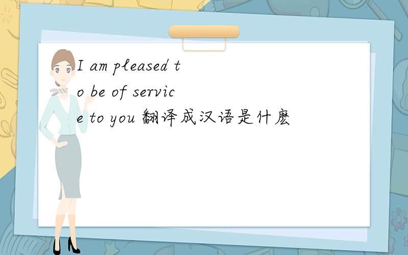 I am pleased to be of service to you 翻译成汉语是什麽