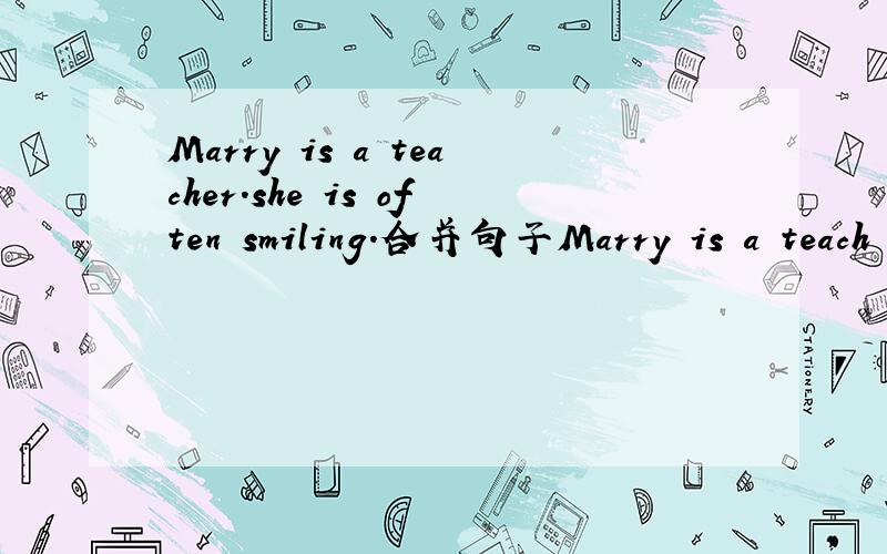 Marry is a teacher.she is often smiling.合并句子Marry is a teach