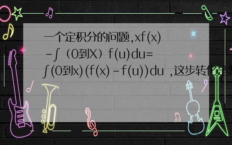 一个定积分的问题,xf(x)-∫（0到X）f(u)du=∫(0到x)(f(x)-f(u))du ,这步转化是怎么转的,