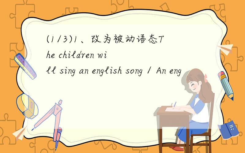 (1/3)1、改为被动语态The children will sing an english song / An eng