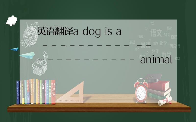 英语翻译a dog is a ---------- ------------- animal