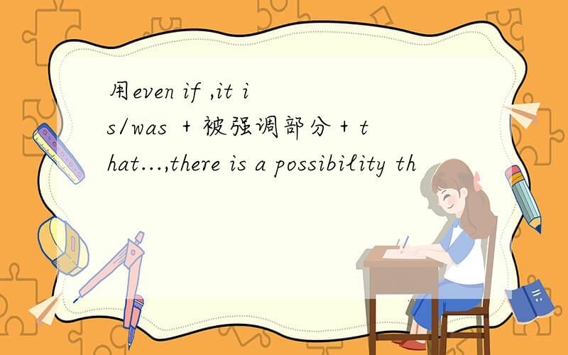 用even if ,it is/was ＋被强调部分＋that...,there is a possibility th