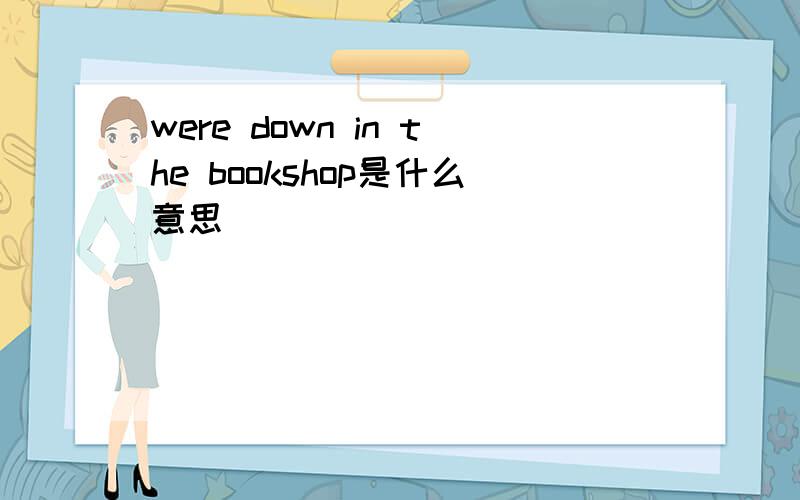 were down in the bookshop是什么意思