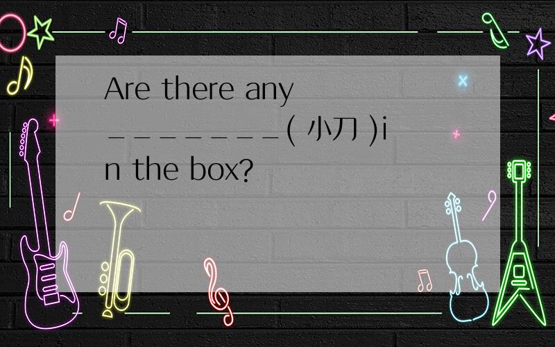 Are there any _______( 小刀 )in the box?