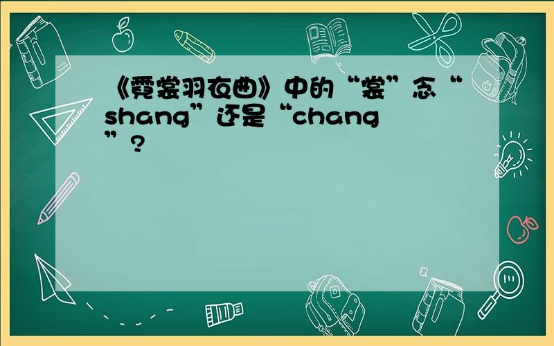 《霓裳羽衣曲》中的“裳”念“shang”还是“chang”?