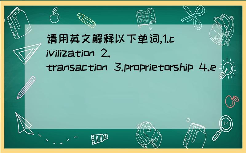 请用英文解释以下单词,1.civilization 2.transaction 3.proprietorship 4.e