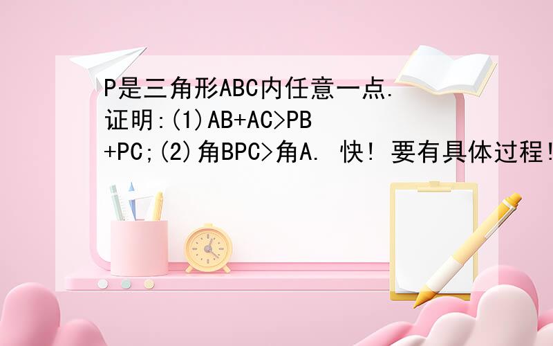 P是三角形ABC内任意一点.证明:(1)AB+AC>PB+PC;(2)角BPC>角A. 快! 要有具体过程!