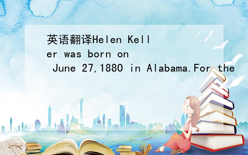 英语翻译Helen Keller was born on June 27,1880 in Alabama.For the