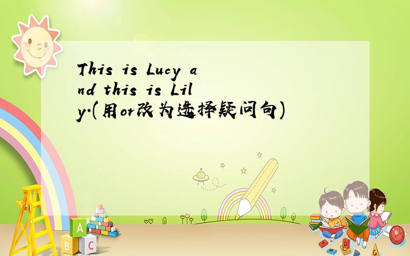 This is Lucy and this is Lily.(用or改为选择疑问句)