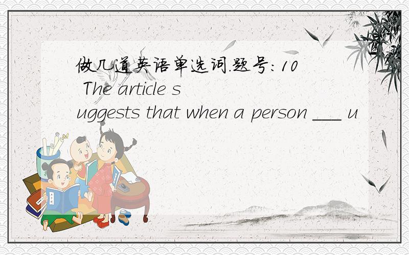 做几道英语单选词.题号:10 The article suggests that when a person ___ u