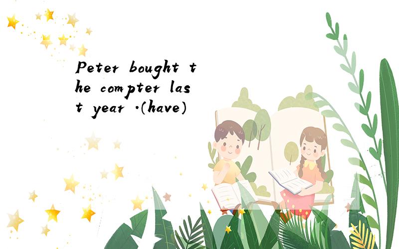 Peter bought the compter last year .（have）