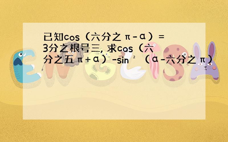 已知cos（六分之π-α）=3分之根号三, 求cos（六分之五π+α）-sin²（α-六分之π）