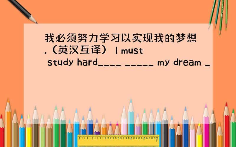 我必须努力学习以实现我的梦想.（英汉互译） I must study hard____ _____ my dream _