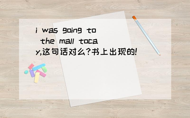 i was going to the mall tocay,这句话对么?书上出现的!