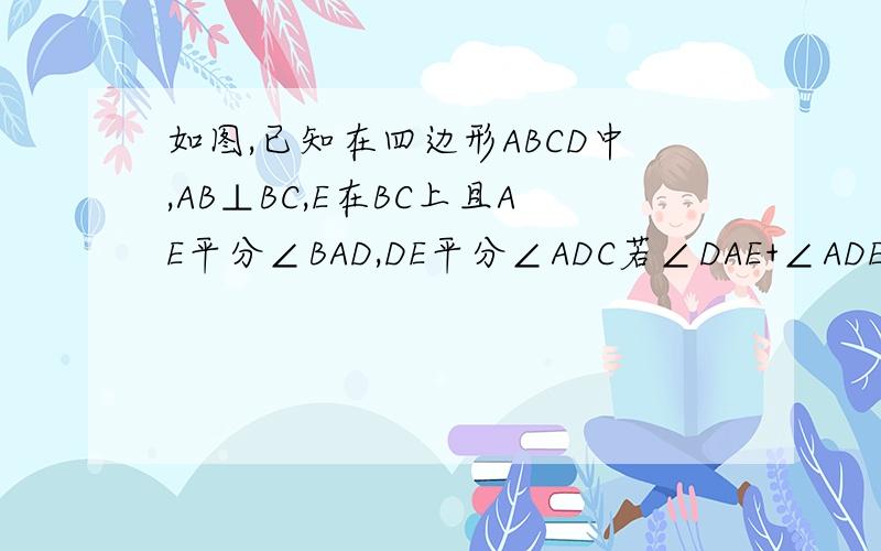 如图,已知在四边形ABCD中,AB⊥BC,E在BC上且AE平分∠BAD,DE平分∠ADC若∠DAE+∠ADE=90゜,求