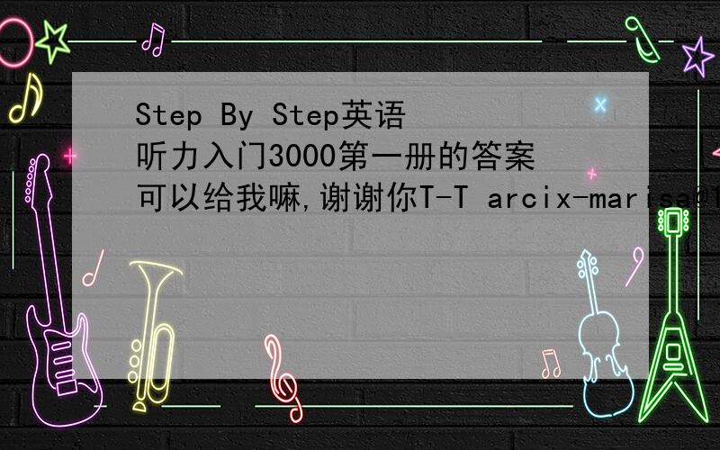 Step By Step英语听力入门3000第一册的答案可以给我嘛,谢谢你T-T arcix-marisa@163.co