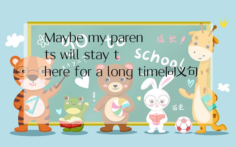 Maybe my parents will stay there for a long time同义句