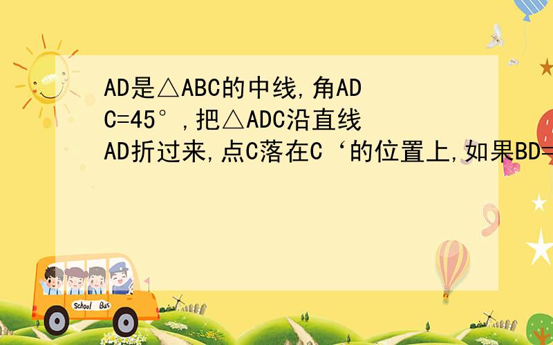 AD是△ABC的中线,角ADC=45°,把△ADC沿直线AD折过来,点C落在C‘的位置上,如果BD=4,求△BDC'的面