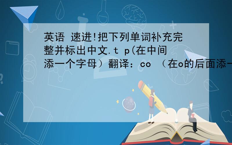 英语 速进!把下列单词补充完整并标出中文.t p(在中间添一个字母）翻译：co （在o的后面添一个字母）翻译：