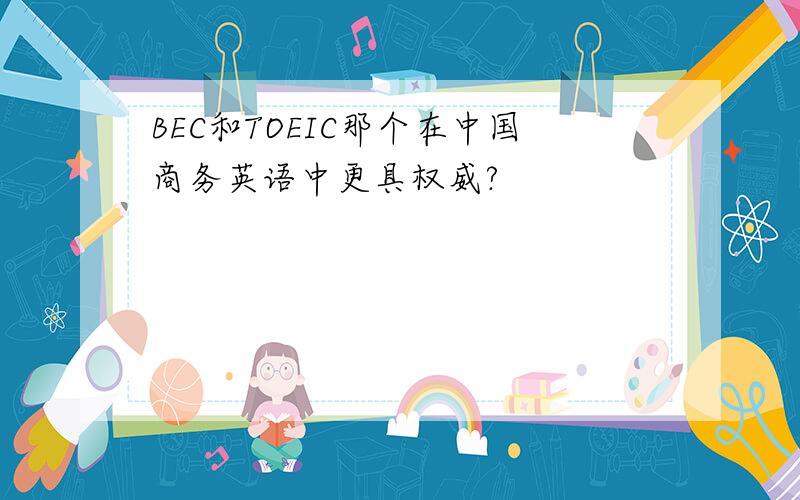 BEC和TOEIC那个在中国商务英语中更具权威?
