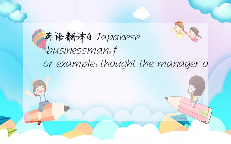 英语翻译A Japanese businessman,for example,thought the manager o