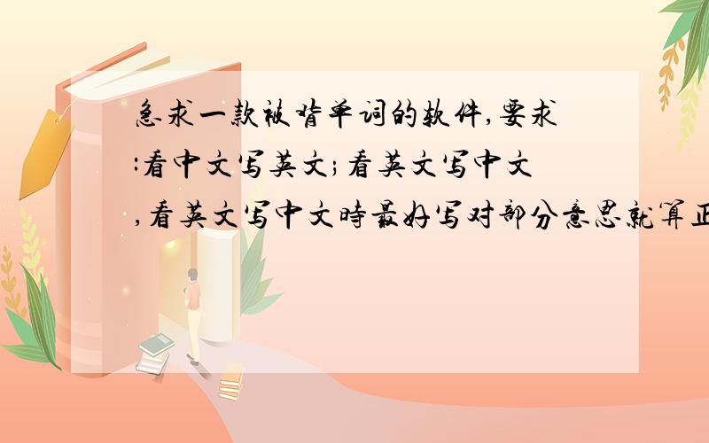 急求一款被背单词的软件,要求:看中文写英文;看英文写中文,看英文写中文时最好写对部分意思就算正确