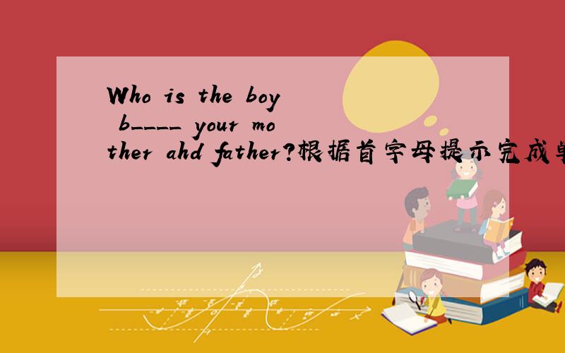 Who is the boy b____ your mother ahd father?根据首字母提示完成单词