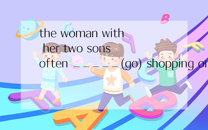 the woman with her two sons often _____(go) shopping on Sund