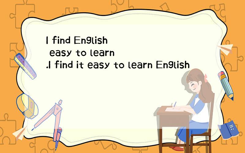 I find English easy to learn.I find it easy to learn English