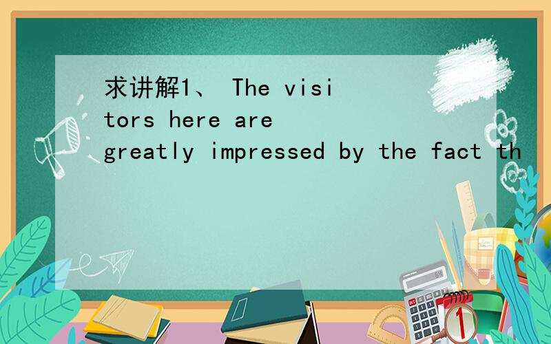 求讲解1、 The visitors here are greatly impressed by the fact th