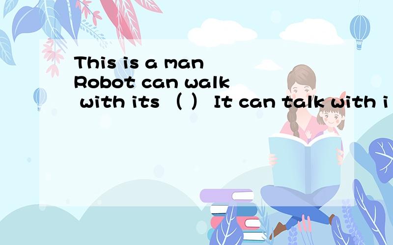 This is a man Robot can walk with its （ ） It can talk with i