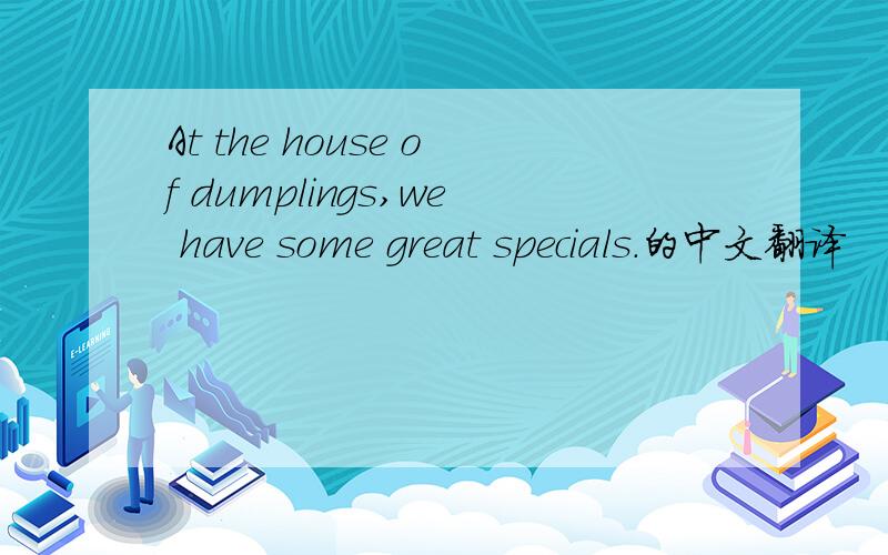 At the house of dumplings,we have some great specials.的中文翻译