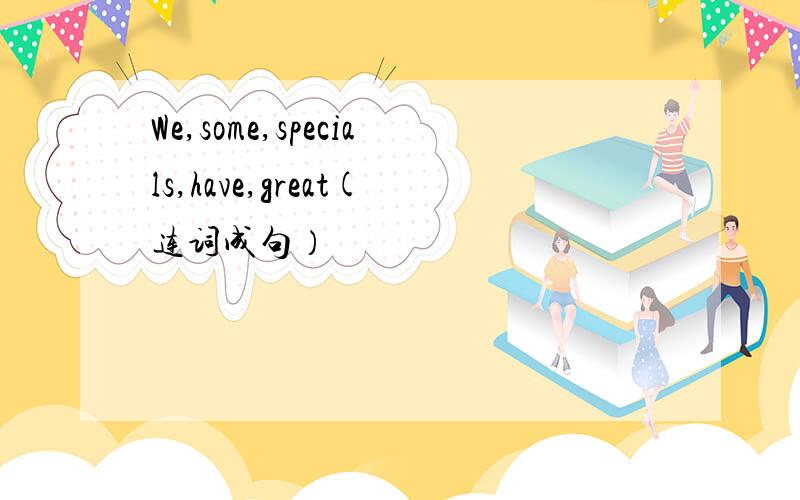 We,some,specials,have,great(连词成句）