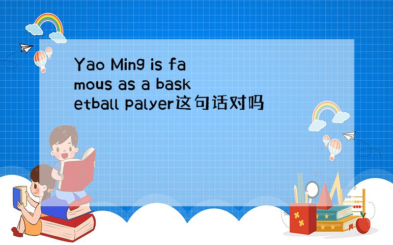 Yao Ming is famous as a basketball palyer这句话对吗