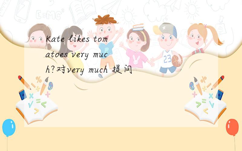 Kate likes tomatoes very much?对very much 提问